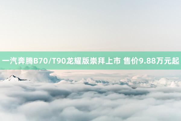 一汽奔腾B70/T90龙耀版崇拜上市 售价9.88万元起