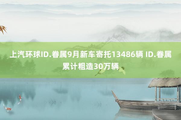 上汽环球ID.眷属9月新车寄托13486辆 ID.眷属累计粗造30万辆