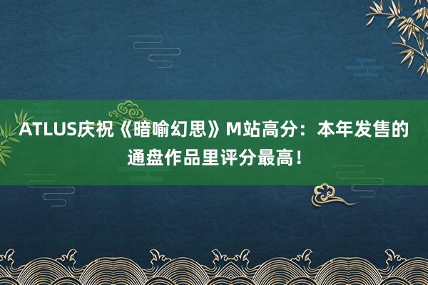 ATLUS庆祝《暗喻幻思》M站高分：本年发售的通盘作品里评分最高！