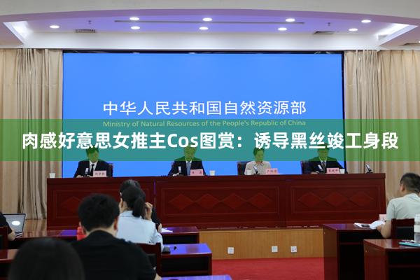 肉感好意思女推主Cos图赏:诱导黑丝竣工身段