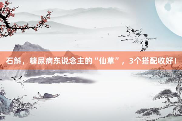 石斛,糖尿病东说念主的“仙草”,3个搭配收好!