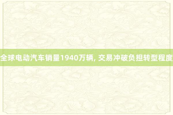 全球电动汽车销量1940万辆, 交易冲破负担转型程度