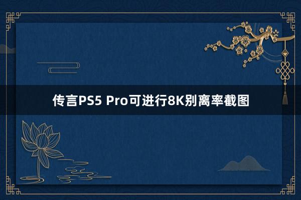 传言PS5 Pro可进行8K别离率截图