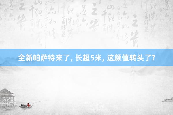 全新帕萨特来了, 长超5米, 这颜值转头了?