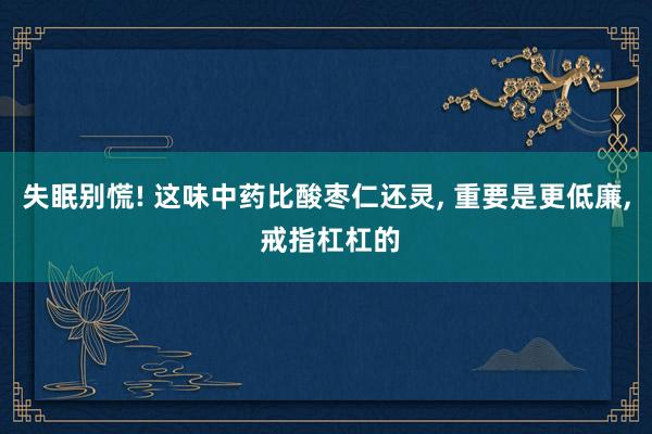 失眠别慌! 这味中药比酸枣仁还灵, 重要是更低廉, 戒指杠杠的
