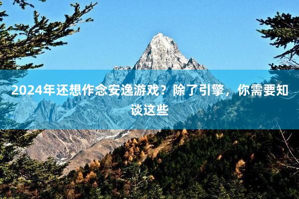 2024年还想作念安逸游戏？除了引擎，你需要知谈这些