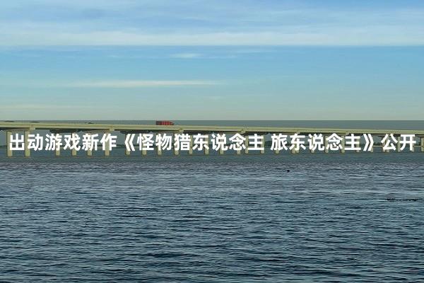 出动游戏新作《怪物猎东说念主 旅东说念主》公开