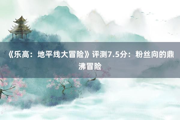 《乐高：地平线大冒险》评测7.5分：粉丝向的鼎沸冒险