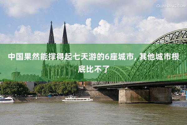 中国果然能撑得起七天游的6座城市, 其他城市根底比不了