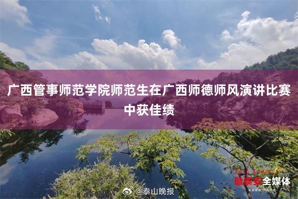 广西管事师范学院师范生在广西师德师风演讲比赛中获佳绩