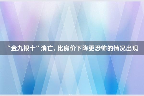 “金九银十”消亡, 比房价下降更恐怖的情况出现