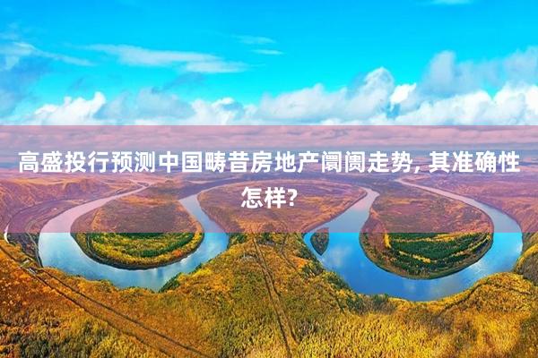 高盛投行预测中国畴昔房地产阛阓走势, 其准确性怎样?