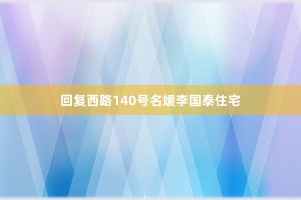 回复西路140号名媛李国泰住宅
