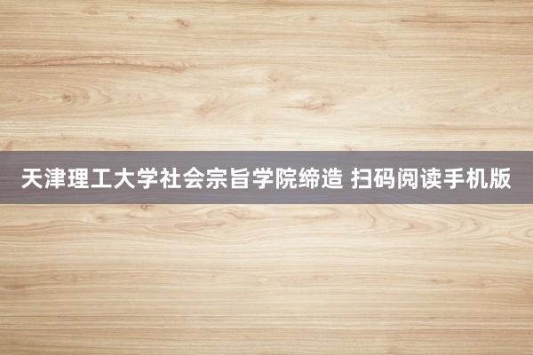 天津理工大学社会宗旨学院缔造 扫码阅读手机版