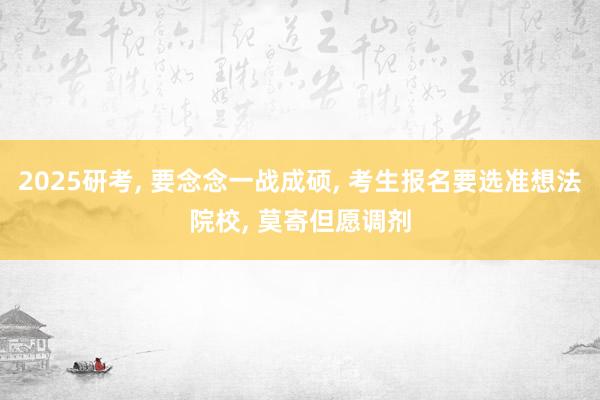 2025研考, 要念念一战成硕, 考生报名要选准想法院校, 莫寄但愿调剂