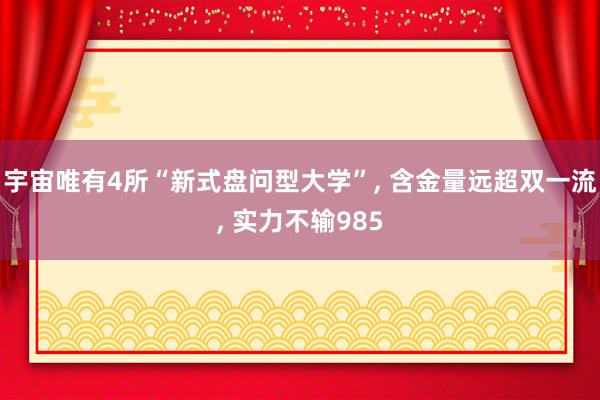 宇宙唯有4所“新式盘问型大学”, 含金量远超双一流, 实力不输985