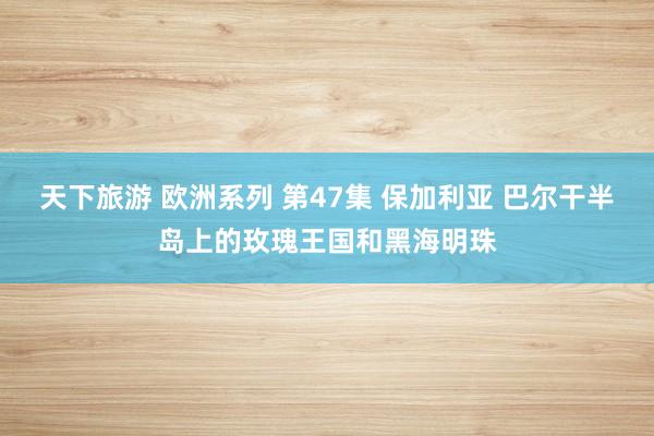 天下旅游 欧洲系列 第47集 保加利亚 巴尔干半岛上的玫瑰王国和黑海明珠