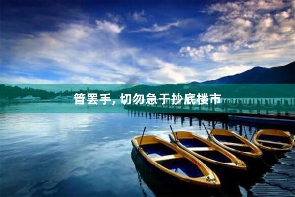 管罢手, 切勿急于抄底楼市