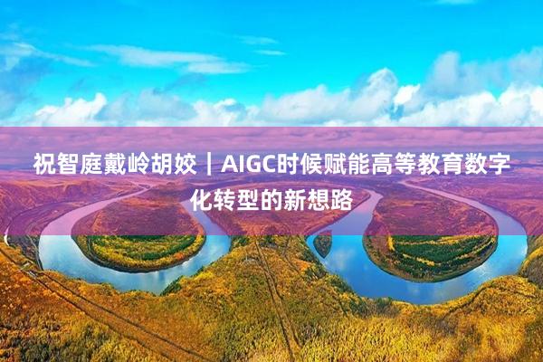 祝智庭　戴岭　胡姣｜AIGC时候赋能高等教育数字化转型的新想路