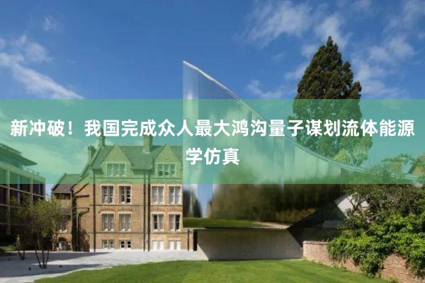 新冲破！我国完成众人最大鸿沟量子谋划流体能源学仿真