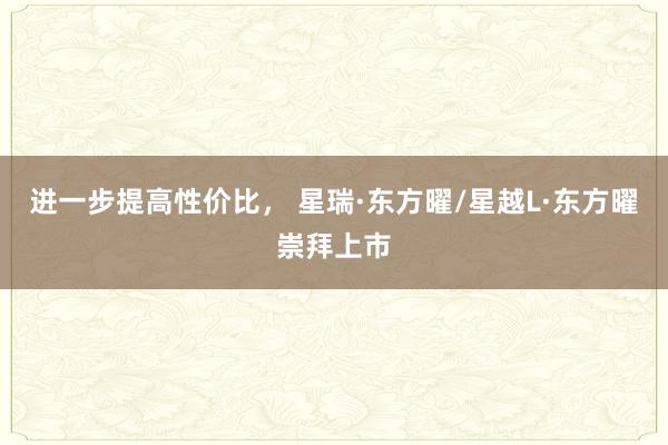 进一步提高性价比， 星瑞·东方曜/星越L·东方曜崇拜上市